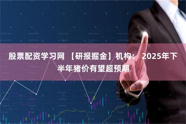 股票配资学习网 【研报掘金】机构： 2025年下半年猪价有望超预期