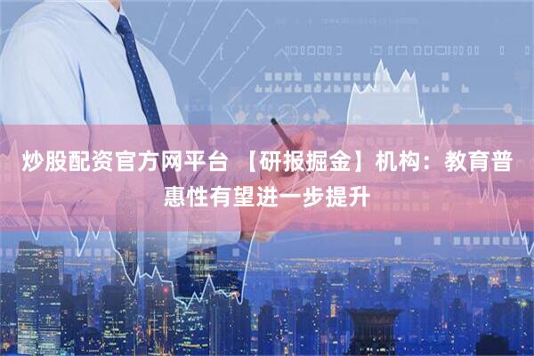 炒股配资官方网平台 【研报掘金】机构：教育普惠性有望进一步提升