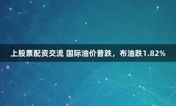 上股票配资交流 国际油价普跌，布油跌1.82%