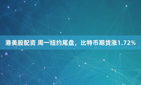 港美股配资 周一纽约尾盘，比特币期货涨1.72%