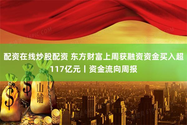 配资在线炒股配资 东方财富上周获融资资金买入超117亿元丨资金流向周报