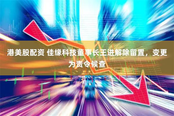 港美股配资 佳缘科技董事长王进解除留置，变更为责令候查