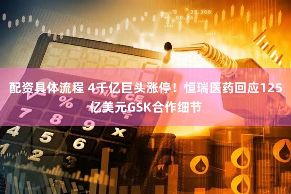 配资具体流程 4千亿巨头涨停！恒瑞医药回应125亿美元GSK合作细节