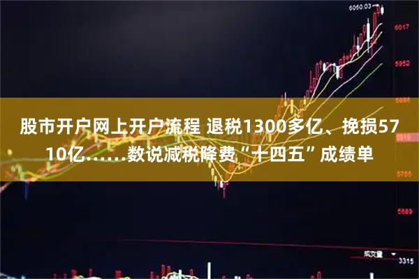 股市开户网上开户流程 退税1300多亿、挽损5710亿……数说减税降费“十四五”成绩单