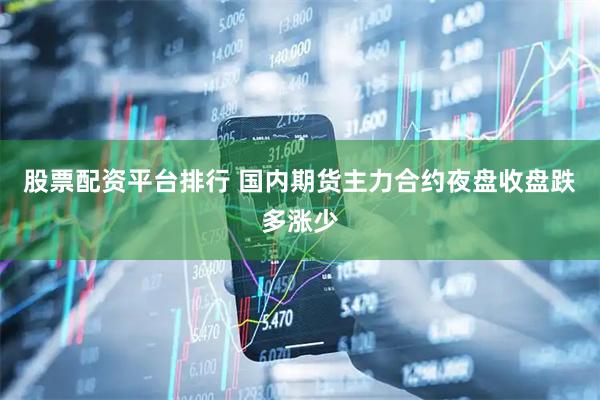 股票配资平台排行 国内期货主力合约夜盘收盘跌多涨少