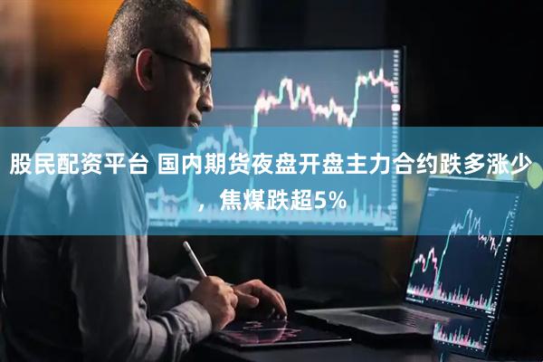 股民配资平台 国内期货夜盘开盘主力合约跌多涨少，焦煤跌超5%