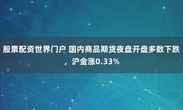 股票配资世界门户 国内商品期货夜盘开盘多数下跌，沪金涨0.33%