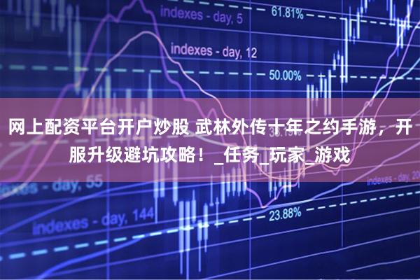 网上配资平台开户炒股 武林外传十年之约手游，开服升级避坑攻略！_任务_玩家_游戏
