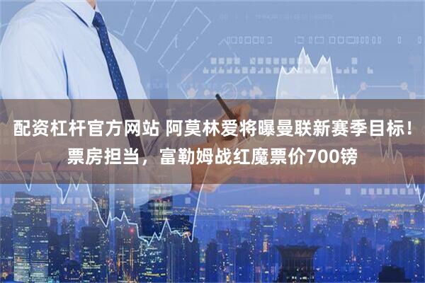 配资杠杆官方网站 阿莫林爱将曝曼联新赛季目标！票房担当，富勒姆战红魔票价700镑