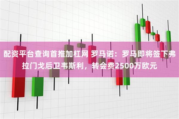 配资平台查询首推加杠网 罗马诺：罗马即将签下弗拉门戈后卫韦斯利，转会费2500万欧元