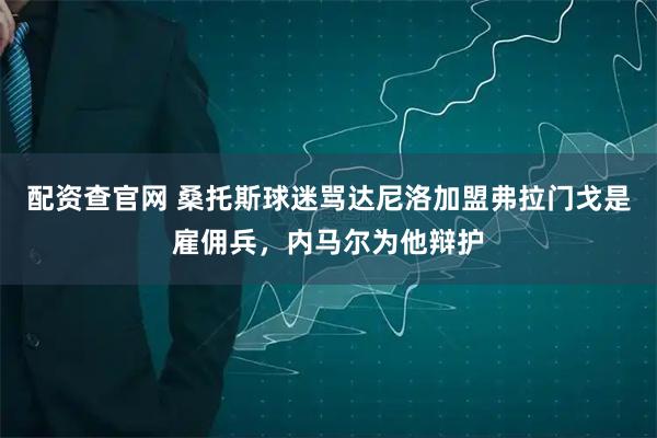 配资查官网 桑托斯球迷骂达尼洛加盟弗拉门戈是雇佣兵，内马尔为他辩护