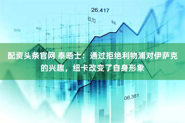 配资头条官网 泰晤士：通过拒绝利物浦对伊萨克的兴趣，纽卡改变了自身形象