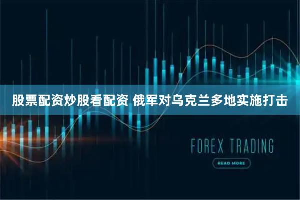 股票配资炒股看配资 俄军对乌克兰多地实施打击
