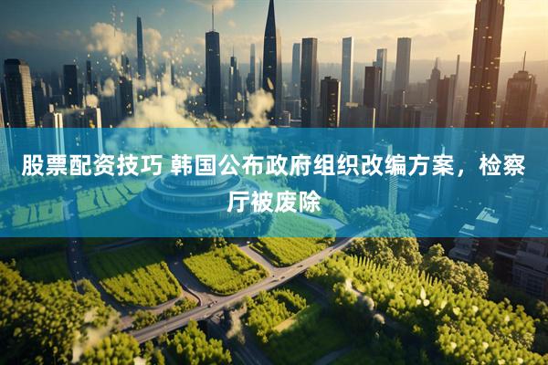 股票配资技巧 韩国公布政府组织改编方案，检察厅被废除