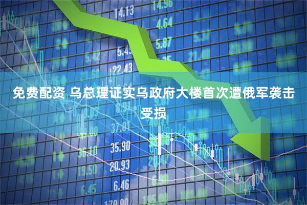 免费配资 乌总理证实乌政府大楼首次遭俄军袭击受损