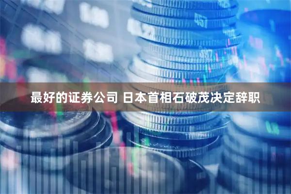 最好的证券公司 日本首相石破茂决定辞职