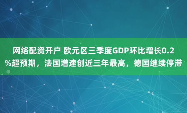 网络配资开户 欧元区三季度GDP环比增长0.2%超预期,法国增速创近三年最高,德国继续停滞