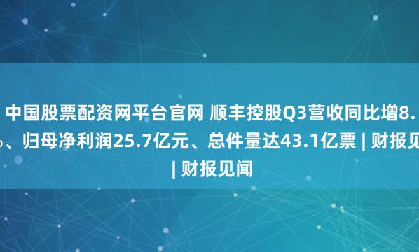 中国股票配资网平台官网 顺丰控股Q3营收同比增8.2%、归母净利润25.7亿元、总件量达43.1亿票 | 财报见闻