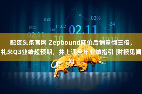 配资头条官网 Zepbound降价后销量翻三倍,礼来Q3业绩超预期,并上调全年业绩指引 |财报见闻