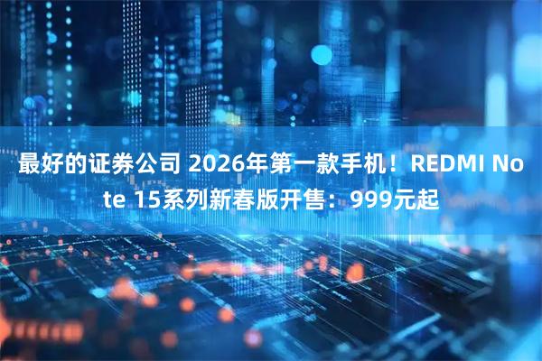 最好的证券公司 2026年第一款手机！REDMI Note 15系列新春版开售：999元起