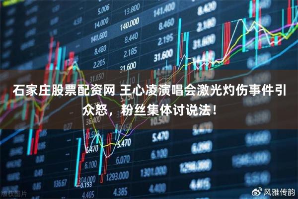 石家庄股票配资网 王心凌演唱会激光灼伤事件引众怒，粉丝集体讨说法！