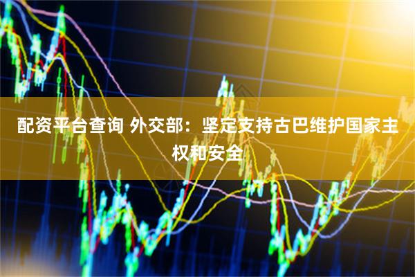 配资平台查询 外交部：坚定支持古巴维护国家主权和安全