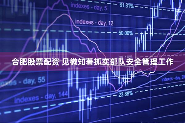 合肥股票配资 见微知著抓实部队安全管理工作