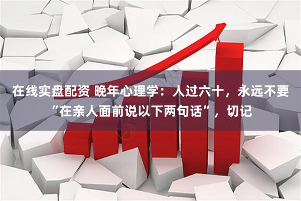 在线实盘配资 晚年心理学：人过六十，永远不要“在亲人面前说以下两句话”，切记